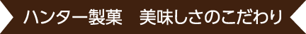 ハンター製菓　美味しさのこだわり